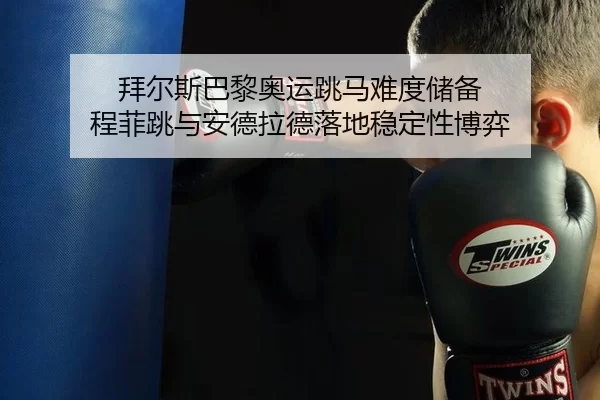 拜尔斯巴黎奥运跳马难度储备 程菲跳与安德拉德落地稳定性博弈